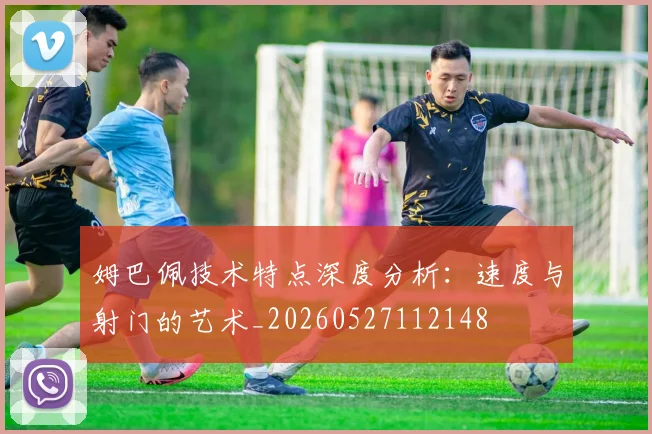 姆巴佩技术特点深度分析:速度与射门的艺术_20260527112148