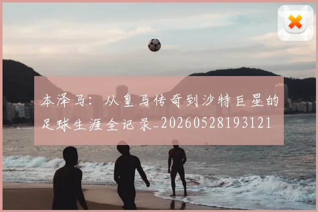 本泽马：从皇马传奇到沙特巨星的足球生涯全记录_20260528193121