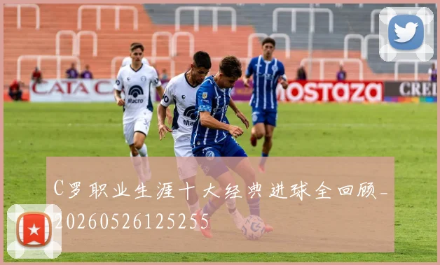C罗职业生涯十大经典进球全回顾_20260526125255