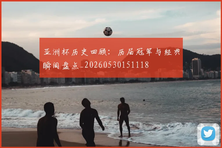 亚洲杯历史回顾：历届冠军与经典瞬间盘点_20260530151118