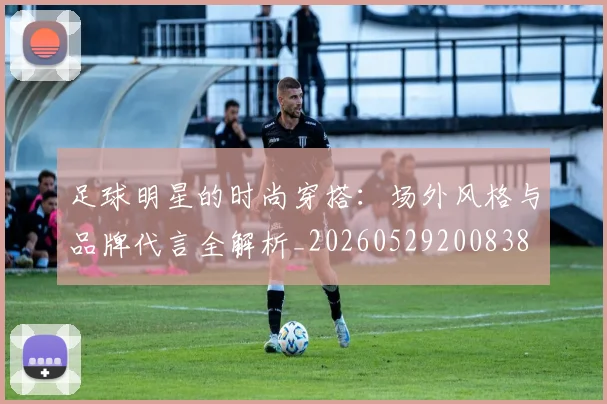 足球明星的时尚穿搭:场外风格与品牌代言全解析_20260529200838