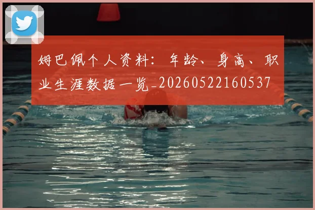 姆巴佩个人资料：年龄、身高、职业生涯数据一览_20260522160537