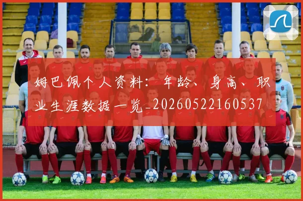 姆巴佩个人资料：年龄、身高、职业生涯数据一览_20260522160537