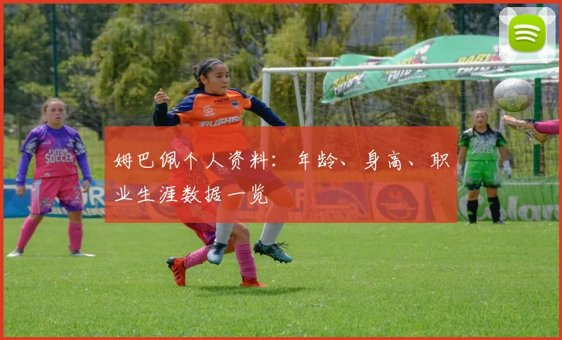 姆巴佩个人资料:年龄、身高、职业生涯数据一览