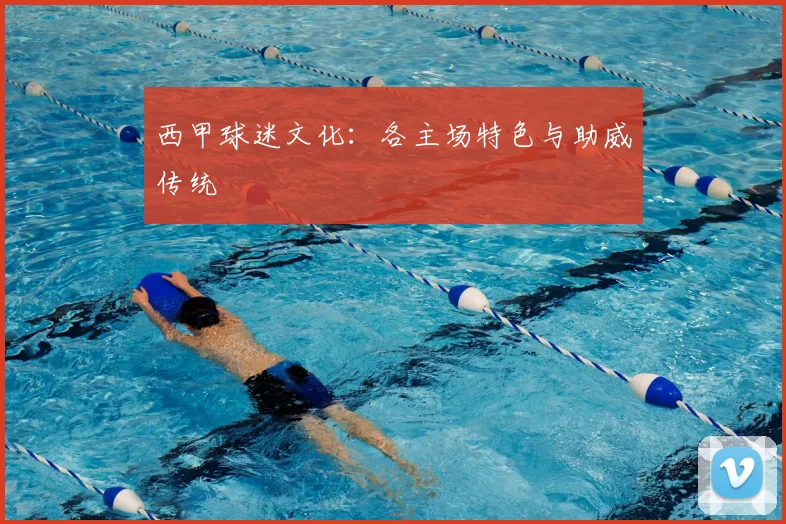 西甲球迷文化：各主场特色与助威传统