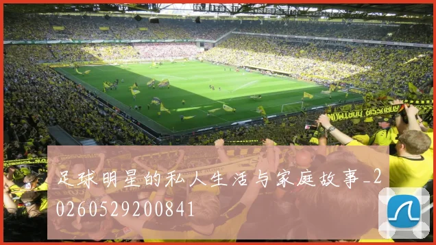 足球明星的私人生活与家庭故事_20260529200841