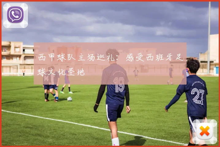 西甲球队主场巡礼：感受西班牙足球文化圣地