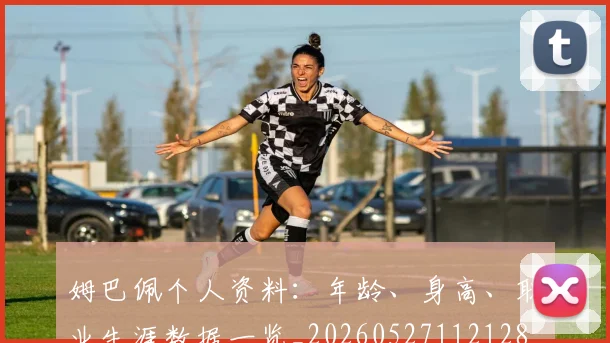 姆巴佩个人资料：年龄、身高、职业生涯数据一览_20260527112128