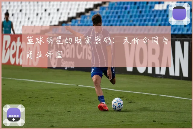 篮球明星的财富密码：天价合同与商业帝国