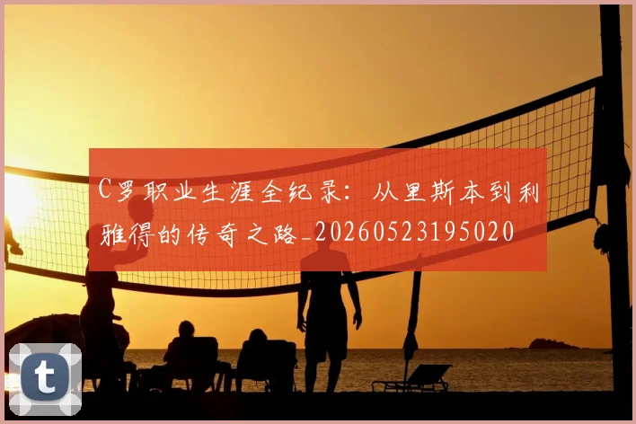 C罗职业生涯全纪录:从里斯本到利雅得的传奇之路_20260523195020