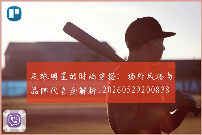 足球明星的时尚穿搭:场外风格与品牌代言全解析_20260529200838