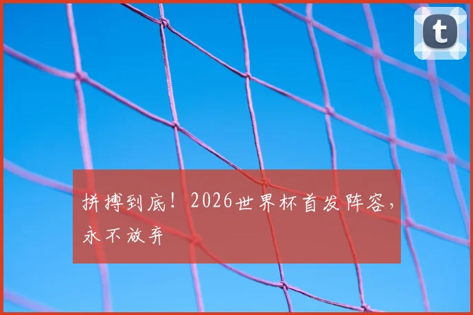 拼搏到底！2026世界杯首发阵容，永不放弃