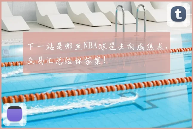 下一站是哪里NBA球星去向成焦点,交易汇总给你答案!