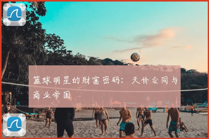 篮球明星的财富密码：天价合同与商业帝国