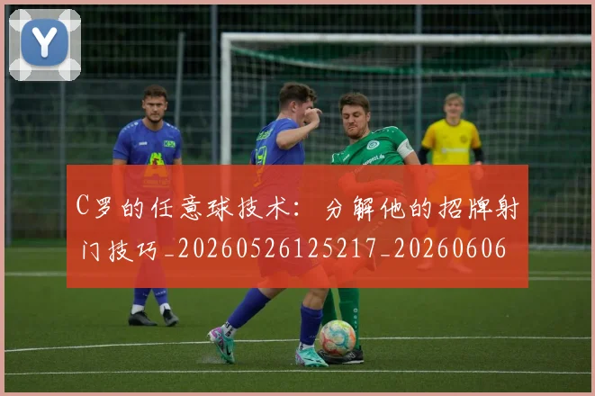 C罗的任意球技术:分解他的招牌射门技巧_20260526125217_20260606165406