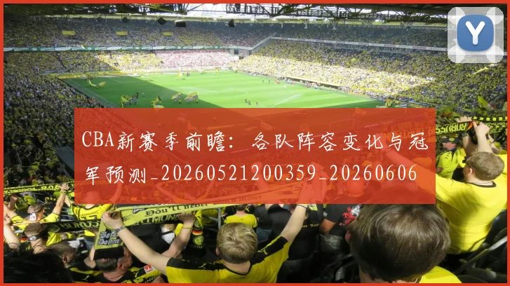 CBA新赛季前瞻：各队阵容变化与冠军预测_20260521200359_20260606165227