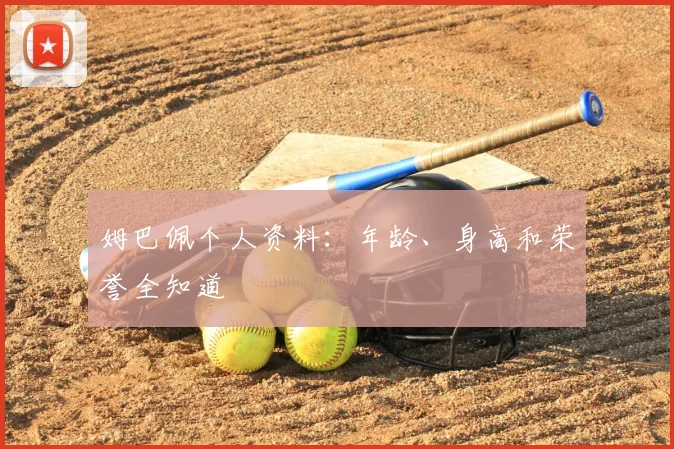 姆巴佩个人资料：年龄、身高和荣誉全知道