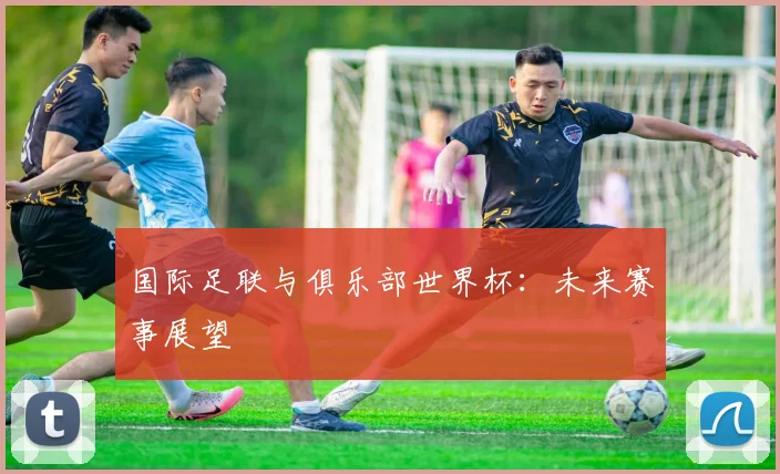 国际足联与俱乐部世界杯：未来赛事展望