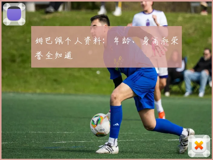 姆巴佩个人资料：年龄、身高和荣誉全知道