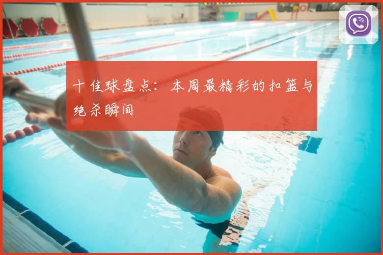 十佳球盘点:本周最精彩的扣篮与绝杀瞬间
