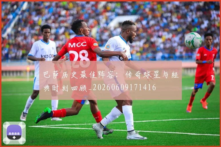 巴萨历史最佳阵容：传奇球星与经典时刻回顾_20260609171416