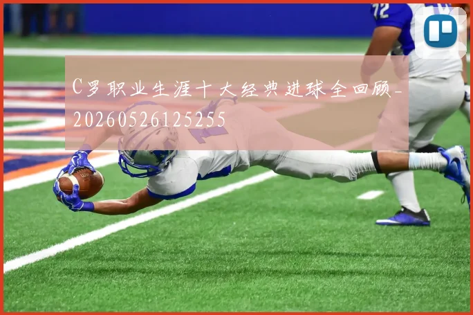 C罗职业生涯十大经典进球全回顾_20260526125255