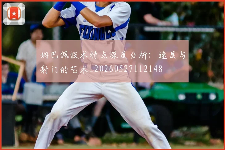 姆巴佩技术特点深度分析：速度与射门的艺术_20260527112148
