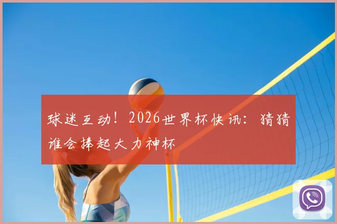 球迷互动！2026世界杯快讯：猜猜谁会捧起大力神杯